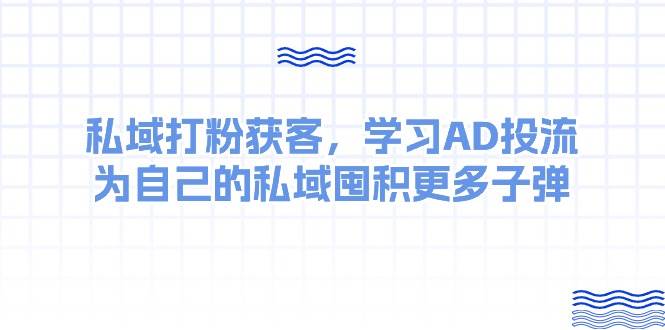 某收费课：私域打粉获客，学习AD投流，为自己的私域囤积更多子弹-海淘下载站