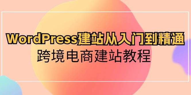 WordPress建站从入门到精通，跨境电商建站教程-海淘下载站