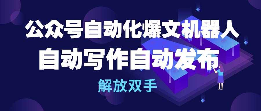 公众号流量主自动化爆文机器人，自动写作自动发布，解放双手-海淘下载站