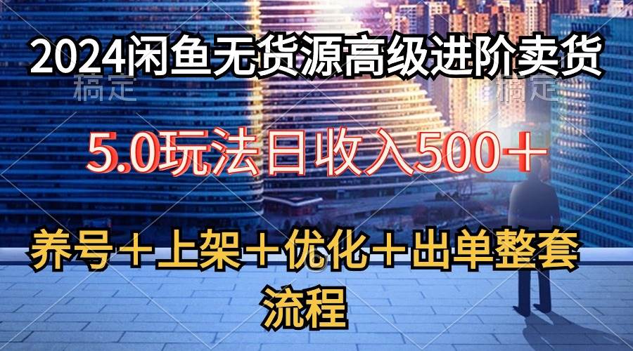 2024闲鱼无货源高级进阶卖货5.0，养号＋选品＋上架＋优化＋出单整套流程-海淘下载站