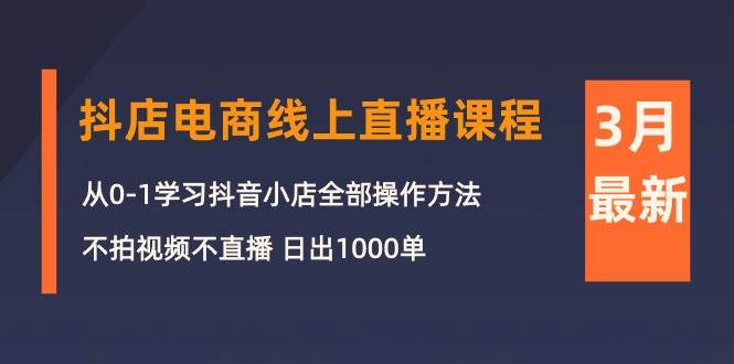 3月抖店电商线上直播课程：从0-1学习抖音小店，不拍视频不直播 日出1000单-海淘下载站