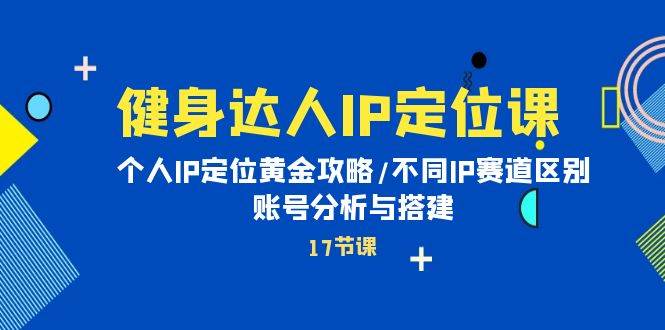 健身达人IP定位课：个人IP定位黄金攻略/不同IP赛道区别/账号分析与搭建-海淘下载站