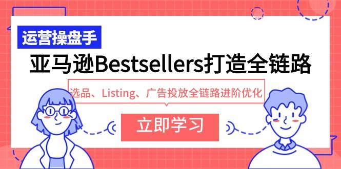 亚马逊Bestsellers打造全链路,选品、Listing、广告投放全链路进阶优化-海淘下载站