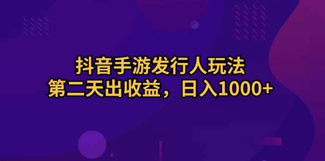 抖音手游发行人玩法，第二天出收益，日入1000+-海淘下载站