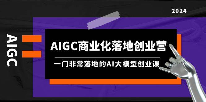 AIGC-商业化落地创业营，一门非常落地的AI大模型创业课（8节课+资料）-海淘下载站