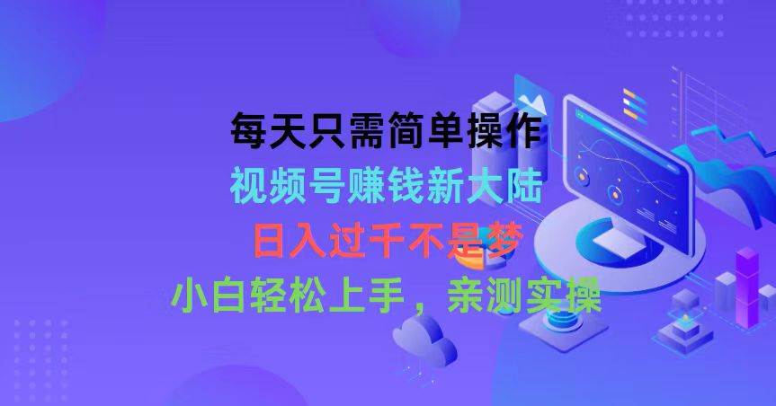 每天只需简单操作，视频号赚钱新大陆，日入过千不是梦，小白轻松上手，…-海淘下载站