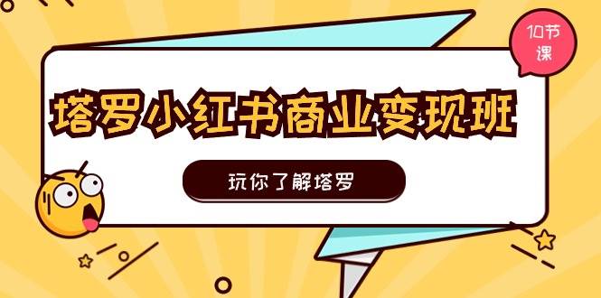 塔罗小红书商业变现实操班，玩你了解塔罗，玩转小红书塔罗变现（10节课）-海淘下载站