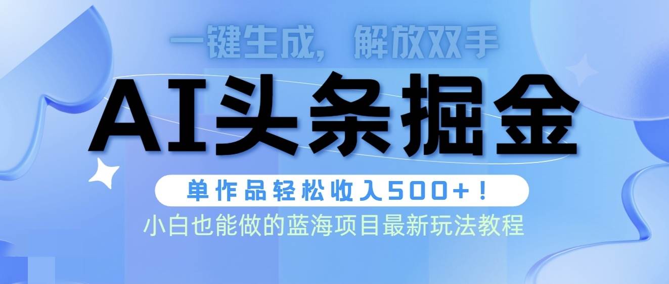 头条AI掘金术最新玩法，全AI制作无需人工修稿，一键生成单篇文章收益500+-海淘下载站
