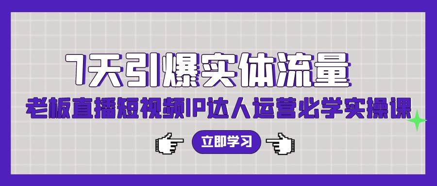 7天引爆实体流量，老板直播短视频IP达人运营必学实操课（56节高清无水印）-海淘下载站