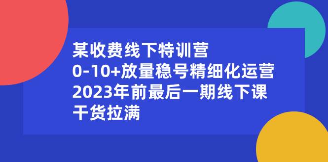 某收费线下特训营:0-10+放量稳号精细化运营,2023年前最后一期线下课,干货拉满-海淘下载站