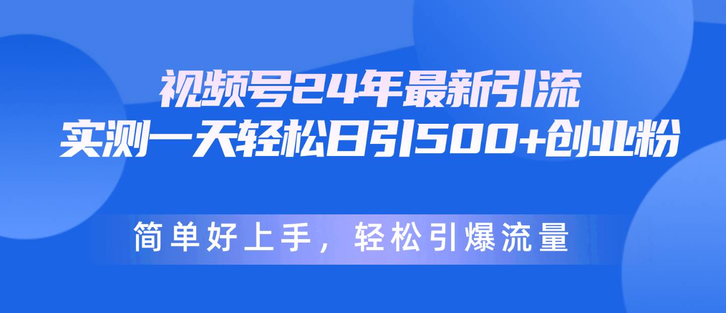 视频号24年最新引流，一天轻松日引500+创业粉，简单好上手，轻松引爆流量-海淘下载站