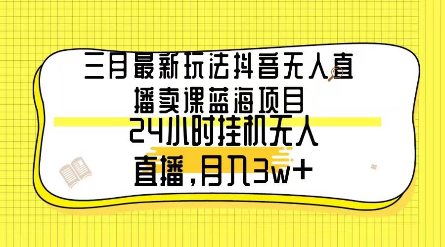 三月最新玩法抖音无人直播卖课蓝海项目，24小时无人直播，月入3w+-海淘下载站