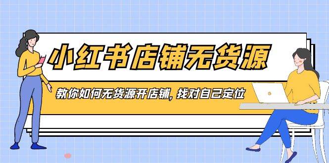 小红书店铺-无货源，教你如何无货源开店铺，找对自己定位-海淘下载站