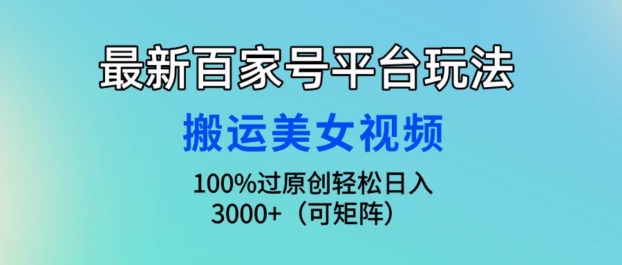 最新百家号平台玩法，搬运美女视频100%过原创大揭秘，轻松日入3000+（可…-海淘下载站