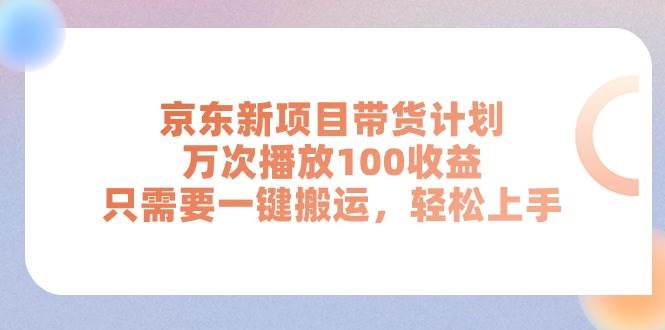 京东新项目带货计划，万次播放100收益，只需要一键搬运，轻松上手-海淘下载站