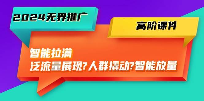 2024无界推广 高阶课件，智能拉满，泛流量展现→人群撬动→智能放量-45节-海淘下载站