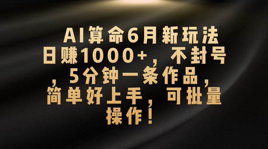 AI算命6月新玩法，日赚1000+，不封号，5分钟一条作品，简单好上手，可…-海淘下载站