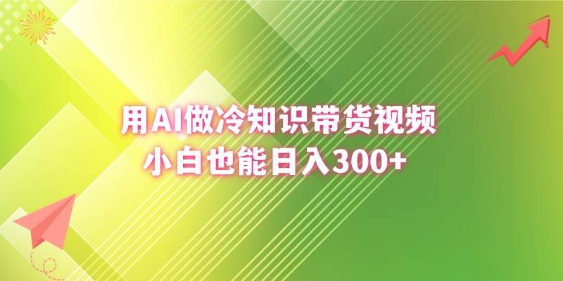 用AI做冷知识带货视频，小白也能日入300+-海淘下载站