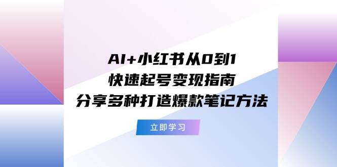 AI+小红书从0到1快速起号变现指南：分享多种打造爆款笔记方法-海淘下载站