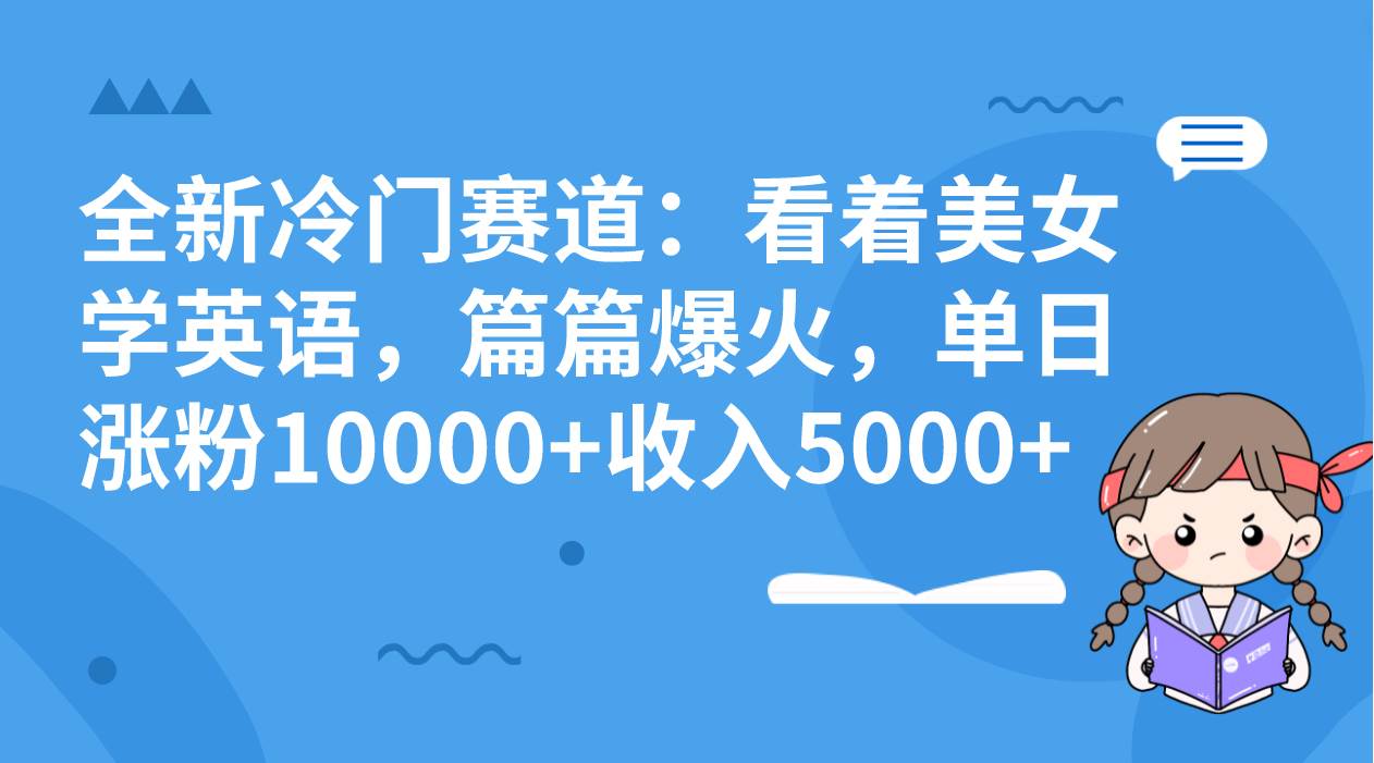 全新冷门赛道：看着美女学英语，篇篇爆火，单日涨粉10000+收入5000+-海淘下载站