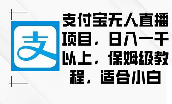 支付宝无人直播项目，日入一千以上，保姆级教程，适合小白-海淘下载站