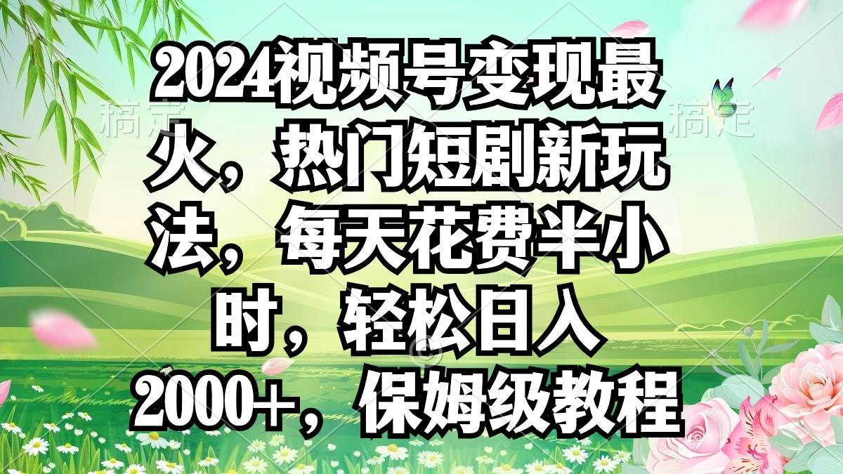 2024视频号变现最火，热门短剧新玩法，每天花费半小时，轻松日入2000+，…-海淘下载站