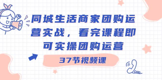 同城生活商家团购运营实战,看完课程即可实操团购运营(37节课)-海淘下载站