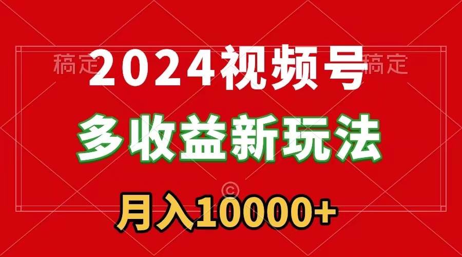 2024视频号多收益新玩法，每天5分钟，月入1w+，新手小白都能简单上手-海淘下载站