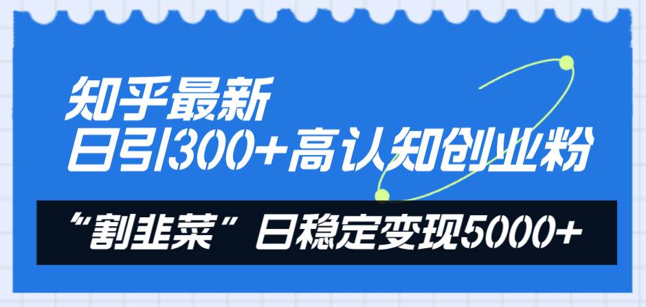 知乎最新日引300+高认知创业粉，“割韭菜”日稳定变现5000+-海淘下载站