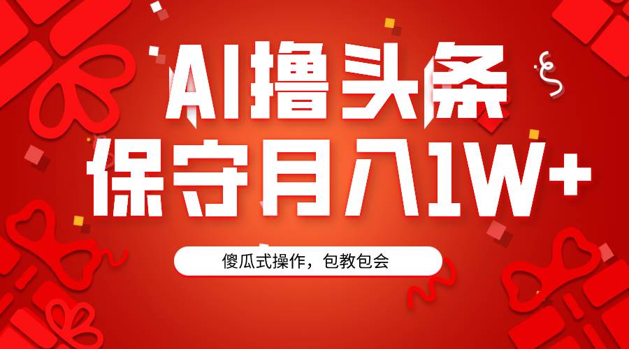 AI撸头条3天必起号，傻瓜操作3分钟1条，复制粘贴月入1W+。-海淘下载站