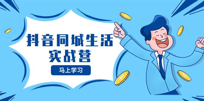 抖音同城生活实战营，抓住抖音本地生活风口，让你的生意逆风翻盘-海淘下载站