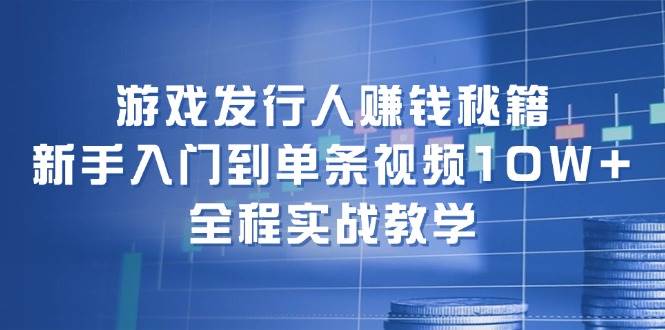 游戏发行人赚钱秘籍:新手入门到单条视频10W+,全程实战教学-海淘下载站