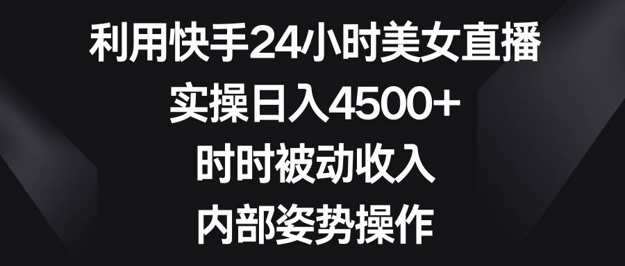 利用快手24小时美女直播，实操日入4500+，时时被动收入，内部姿势操作-海淘下载站