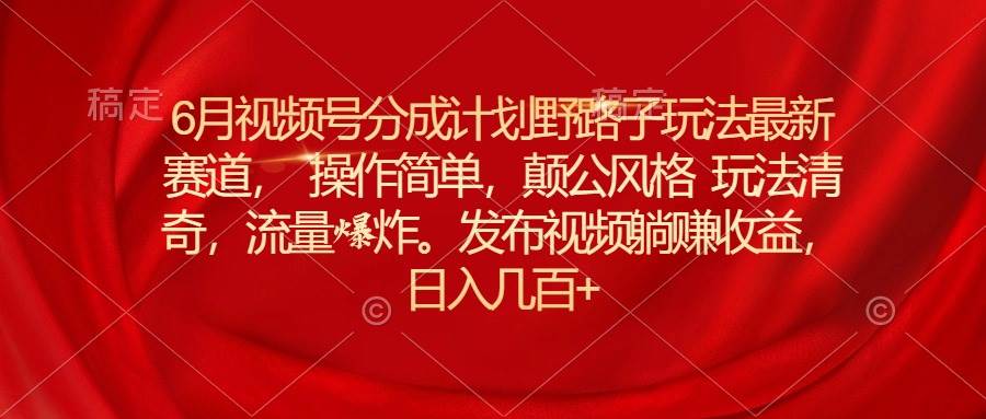 6月视频号分成计划野路子玩法最新赛道操作简单，颠公风格玩法清奇，流…-海淘下载站