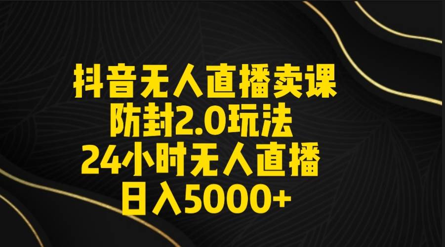 抖音无人直播卖课防封2.0玩法 打造日不落直播间 日入5000+附直播素材+音频-海淘下载站