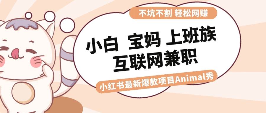 适合小白 宝妈 上班族 大学生互联网兼职 小红书爆款项目Animal秀,月入1W-海淘下载站