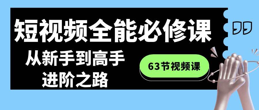 短视频-全能必修课程：从新手到高手进阶之路（63节视频课）-海淘下载站