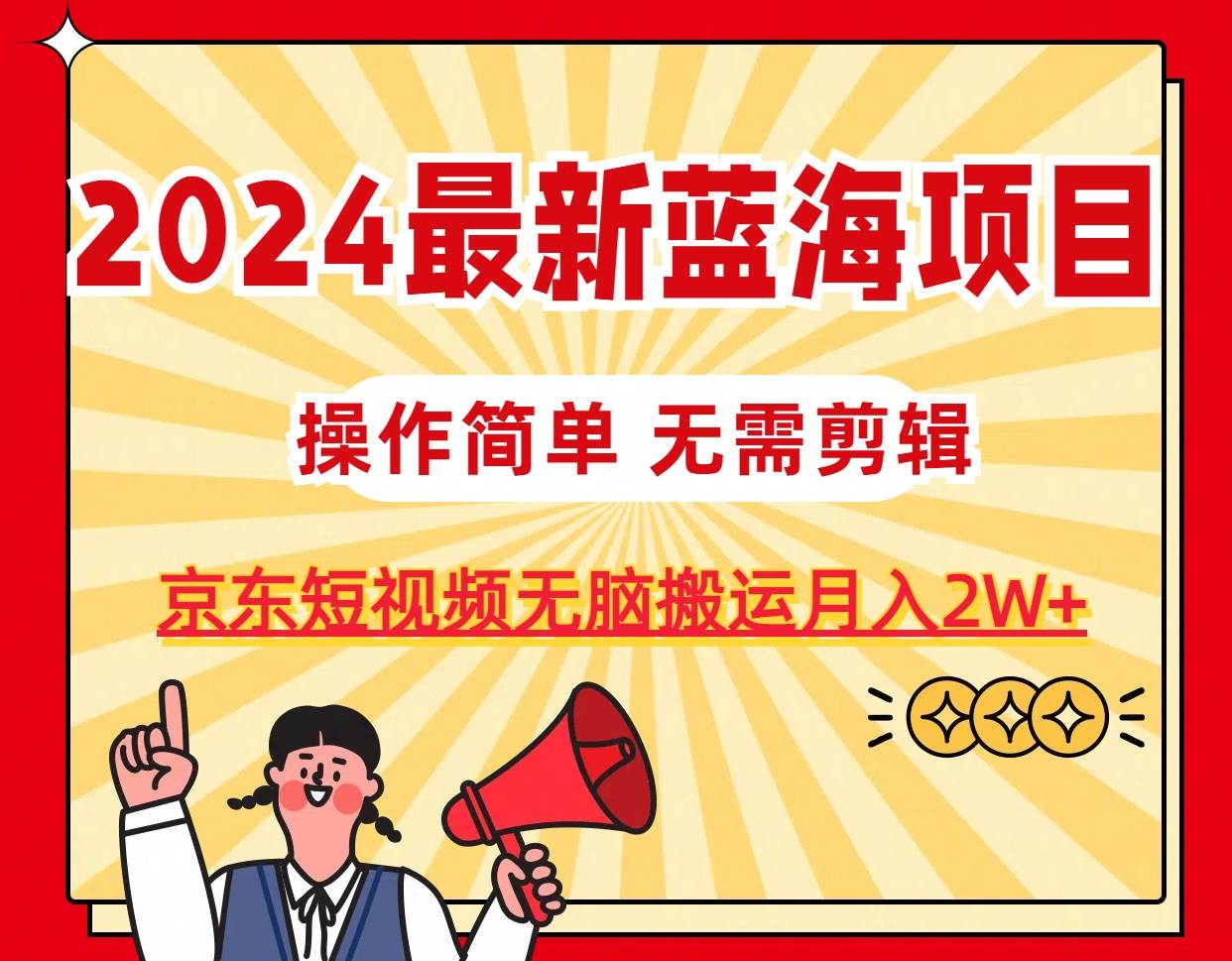 2024最新蓝海项目，无需剪辑，京东图文短视频无脑搬运月入2W+-海淘下载站