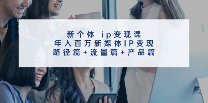 新个体 ip变现课,年入百万新媒体IP变现,路径篇+流量篇+产品篇-海淘下载站