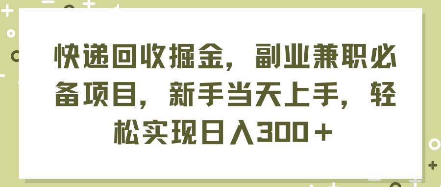 快递回收掘金，副业兼职必备项目，新手当天上手，轻松实现日入300＋-海淘下载站