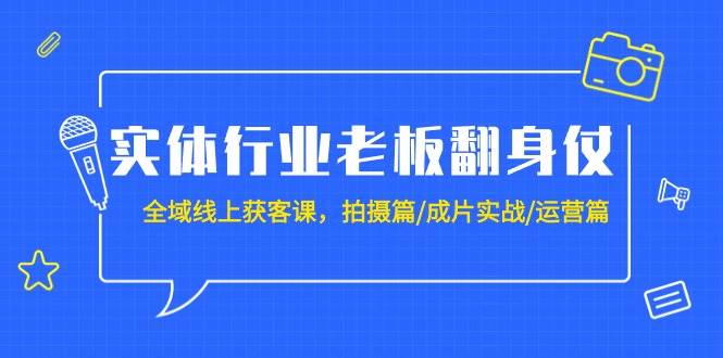 实体行业老板翻身仗:全域-线上获客课,拍摄篇/成片实战/运营篇(20节课)-海淘下载站