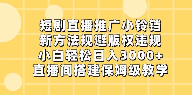短剧直播推广小铃铛,新方法规避版权违规,小白轻松日入3000+,直播间搭...-海淘下载站