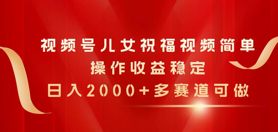 视频号儿女祝福视频，简单操作收益稳定，日入2000+，多赛道可做-海淘下载站