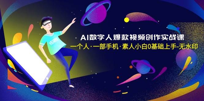 AI数字人爆款视频创作实战课，一个人·一部手机·素人小白0基础上手-无水印-海淘下载站