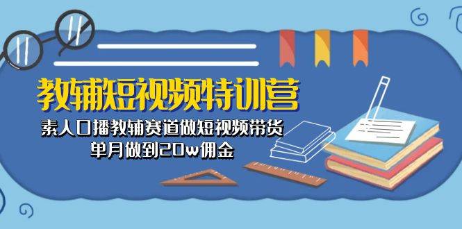 教辅-短视频特训营： 素人口播教辅赛道做短视频带货，单月做到20w佣金-海淘下载站