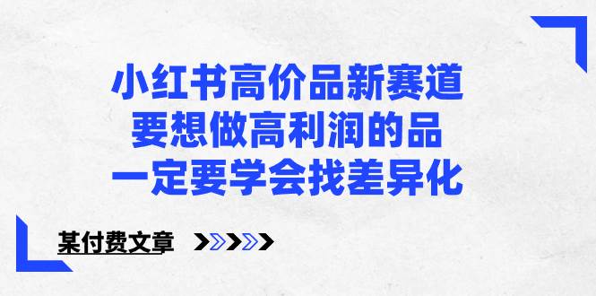 小红书高价品新赛道，要想做高利润的品，一定要学会找差异化【某付费文章】-海淘下载站