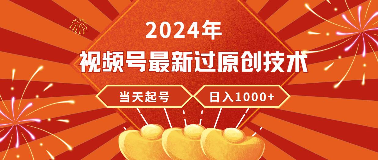 2024年视频号最新过原创技术，当天起号，收入稳定，日入1000+-海淘下载站