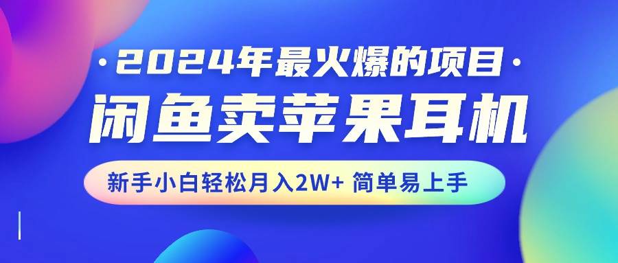 2024年最火爆的项目，闲鱼卖苹果耳机，新手小白轻松月入2W+简单易上手-海淘下载站