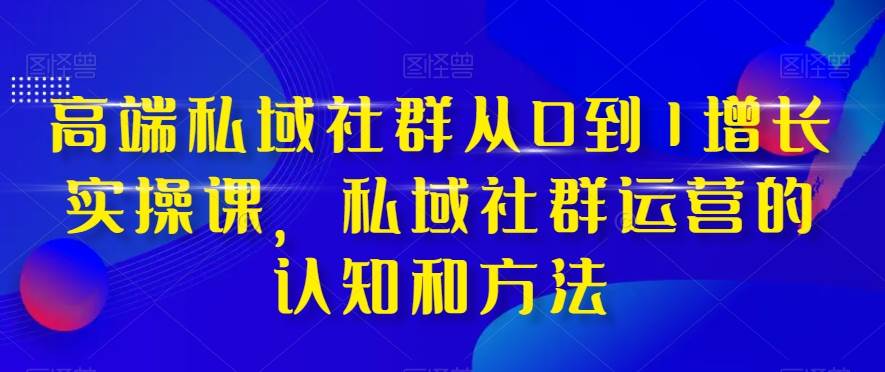 高端 私域社群从0到1增长实战课，私域社群运营的认知和方法（37节课）-海淘下载站