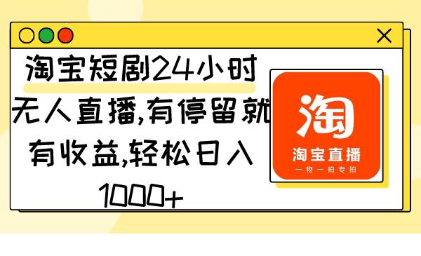 淘宝短剧24小时无人直播，有停留就有收益,轻松日入1000+-海淘下载站